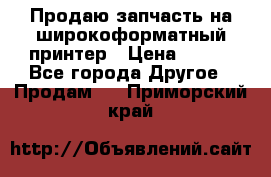 Продаю запчасть на широкоформатный принтер › Цена ­ 950 - Все города Другое » Продам   . Приморский край